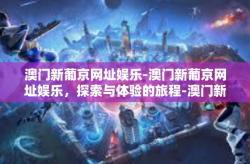 澳门新葡京网址娱乐-澳门新葡京网址娱乐，探索与体验的旅程-澳门新葡京网址娱乐