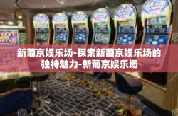 新葡京娱乐场-探索新葡京娱乐场的独特魅力-新葡京娱乐场