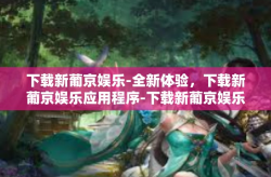 下载新葡京娱乐-全新体验，下载新葡京娱乐应用程序-下载新葡京娱乐