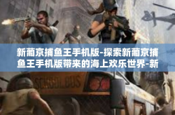 新葡京捕鱼王手机版-探索新葡京捕鱼王手机版带来的海上欢乐世界-新葡京捕鱼王手机版