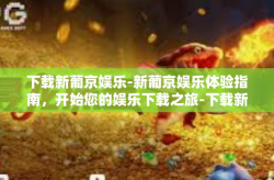 下载新葡京娱乐-新葡京娱乐体验指南，开始您的娱乐下载之旅-下载新葡京娱乐