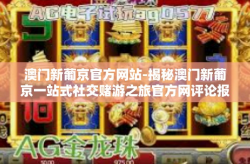 澳门新葡京官方网站-揭秘澳门新葡京一站式社交赌游之旅官方网评论报告分析-澳门新葡京官方网站