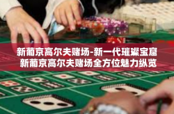 新葡京高尔夫赌场-新一代璀璨宝窟 新葡京高尔夫赌场全方位魅力纵览-新葡京高尔夫赌场