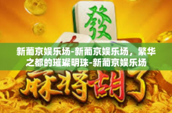 新葡京娱乐场-新葡京娱乐场，繁华之都的璀璨明珠-新葡京娱乐场