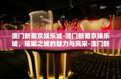 澳门新葡京娱乐城-澳门新葡京娱乐城，璀璨之城的魅力与风采-澳门新葡京娱乐城
