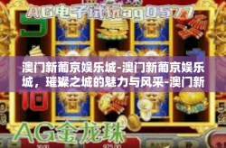 澳门新葡京娱乐城-澳门新葡京娱乐城，璀璨之城的魅力与风采-澳门新葡京娱乐城