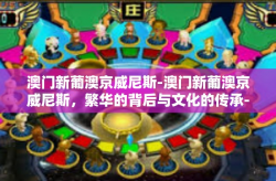 澳门新葡澳京威尼斯-澳门新葡澳京威尼斯，繁华的背后与文化的传承-澳门新葡澳京威尼斯