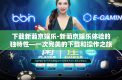 下载新葡京娱乐-新葡京娱乐体验的独特性—一次完美的下载和操作之旅-下载新葡京娱乐