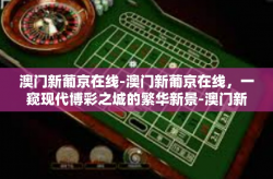 澳门新葡京在线-澳门新葡京在线，一窥现代博彩之城的繁华新景-澳门新葡京在线