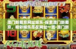 澳门新葡京网址娱乐-探索澳门新葡京，精彩娱乐尽在网址一览-澳门新葡京网址娱乐