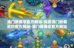 澳门新葡京官方网站-探索澳门新葡京的官方网站-澳门新葡京官方网站