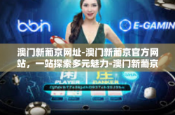 澳门新葡京网址-澳门新葡京官方网站，一站探索多元魅力-澳门新葡京网址