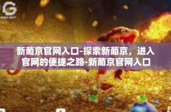 新葡京官网入口-探索新葡京，进入官网的便捷之路-新葡京官网入口