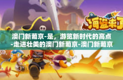 澳门新葡京-是，游览新时代的高点-走进壮美的澳门新葡京-澳门新葡京