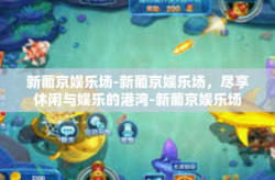 新葡京娱乐场-新葡京娱乐场，尽享休闲与娱乐的港湾-新葡京娱乐场