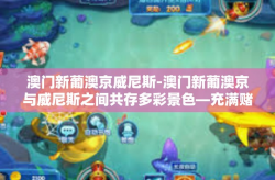 澳门新葡澳京威尼斯-澳门新葡澳京与威尼斯之间共存多彩景色—充满赌情的惊艳风采-澳门新葡澳京威尼斯