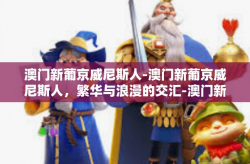 澳门新葡京威尼斯人-澳门新葡京威尼斯人，繁华与浪漫的交汇-澳门新葡京威尼斯人