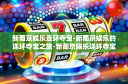 新葡京娱乐连环夺宝-新葡京娱乐的连环夺宝之旅-新葡京娱乐连环夺宝