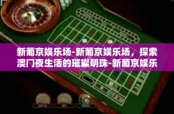 新葡京娱乐场-新葡京娱乐场，探索澳门夜生活的璀璨明珠-新葡京娱乐场