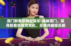 澳门新葡京网址娱乐-揭秘澳门，探寻新葡京网势文化、无憾共睹娱乐新境界-澳门新葡京网址娱乐