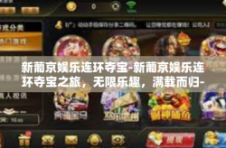 新葡京娱乐连环夺宝-新葡京娱乐连环夺宝之旅，无限乐趣，满载而归-新葡京娱乐连环夺宝