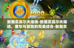 新葡京高尔夫赌场-新葡京高尔夫赌场，奢华与冒险的完美结合-新葡京高尔夫赌场