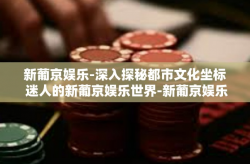 新葡京娱乐-深入探秘都市文化坐标 迷人的新葡京娱乐世界-新葡京娱乐