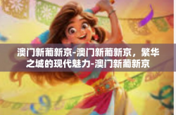澳门新葡新京-澳门新葡新京，繁华之城的现代魅力-澳门新葡新京