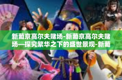 新葡京高尔夫赌场-新葡京高尔夫赌场—探究繁华之下的盛世景观-新葡京高尔夫赌场