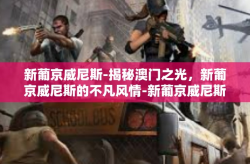 新葡京威尼斯-揭秘澳门之光，新葡京威尼斯的不凡风情-新葡京威尼斯