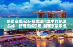 新葡京娱乐场-探索城市之中的梦想岛屿—新葡京娱乐场-新葡京娱乐场