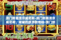 澳门新葡澳京威尼斯-澳门新葡澳京威尼斯，璀璨的旅游新地标-澳门新葡澳京威尼斯