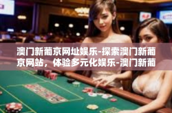 澳门新葡京网址娱乐-探索澳门新葡京网站，体验多元化娱乐-澳门新葡京网址娱乐
