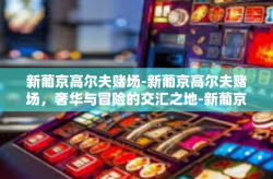 新葡京高尔夫赌场-新葡京高尔夫赌场，奢华与冒险的交汇之地-新葡京高尔夫赌场