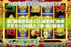 澳门新葡京官方入口-探索澳门新葡京官方入口的魅力之旅-澳门新葡京官方入口
