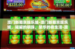 澳门新葡京娱乐城-澳门新葡京娱乐城，璀璨的明珠，繁华的夜生活-澳门新葡京娱乐城