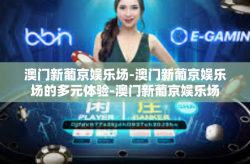 澳门新葡京娱乐场-澳门新葡京娱乐场的多元体验-澳门新葡京娱乐场