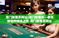 澳门新葡京网址-澳门新葡京—奢华体验的绝佳之选-澳门新葡京网址