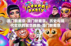 澳门新葡京-澳门新葡京，历史与现代交织的繁华胜地-澳门新葡京