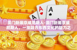 澳门新葡京威尼斯人-澳门新葡京威尼斯人，一座融合东西文化的魅力之城-澳门新葡京威尼斯人