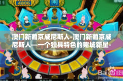 澳门新葡京威尼斯人-澳门新葡京威尼斯人—一个独具特色的赌城新星-澳门新葡京威尼斯人