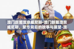 澳门新葡澳京威尼斯-澳门新葡澳京威尼斯，繁华背后的故事与展望-澳门新葡澳京威尼斯