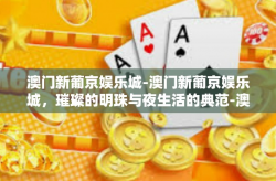 澳门新葡京娱乐城-澳门新葡京娱乐城，璀璨的明珠与夜生活的典范-澳门新葡京娱乐城