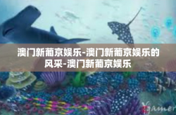 澳门新葡京娱乐-澳门新葡京娱乐的风采-澳门新葡京娱乐