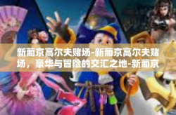 新葡京高尔夫赌场-新葡京高尔夫赌场，豪华与冒险的交汇之地-新葡京高尔夫赌场