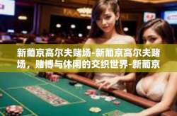 新葡京高尔夫赌场-新葡京高尔夫赌场，赌博与休闲的交织世界-新葡京高尔夫赌场
