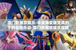 澳门新葡京娱乐-享受焕变破梵真的下的自在乐动-澳门新葡京娱乐攻略-澳门新葡京娱乐