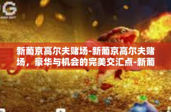 新葡京高尔夫赌场-新葡京高尔夫赌场，豪华与机会的完美交汇点-新葡京高尔夫赌场