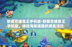 新葡京捕鱼王手机版-新葡京捕鱼王手机版，体验海岸逐趣的美鱼活动-新葡京捕鱼王手机版