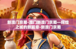 新澳门京葡-澳门新澳门京葡—辉煌之城的新篇章-新澳门京葡